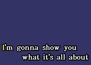 Fm gonna show you
What ifs all about