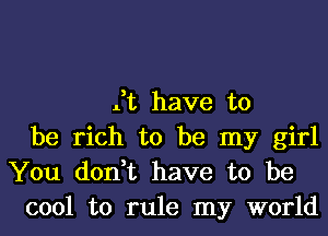 it have to
be rich to be my girl

You don,t have to be
cool to rule my world
