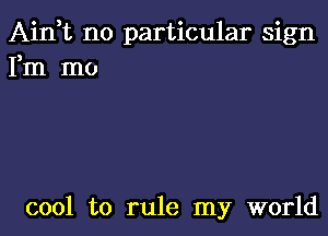 Aidt no particular sign
Fm mo

cool to rule my world