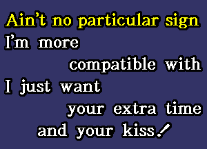 Ain,t no particular sign
Fm more
compatible With
I just want
your extra time
and your kiss!