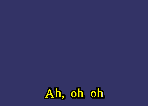 Ah, oh oh