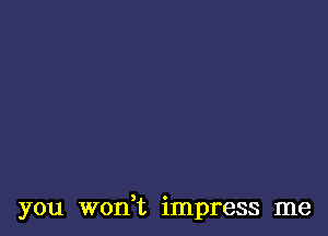 you woni impress me