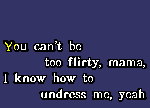 You cadt be

too flirty, mama,
I know how to
undress me, yeah