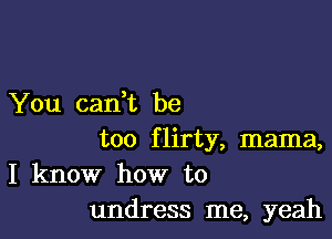 You cadt be

too flirty, mama,
I know how to
undress me, yeah