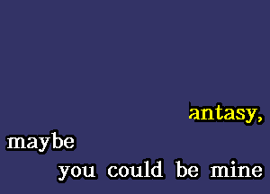 antasy,

maybe
you could be mine