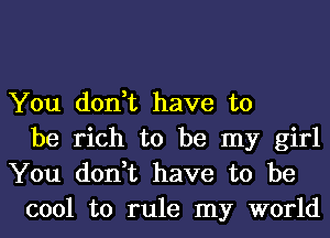 You don,t have to
be rich to be my girl

You don,t have to be
cool to rule my world