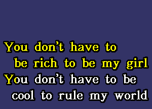 You don,t have to
be rich to be my girl

You don,t have to be
cool to rule my world