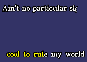 Aidt no particular Sig

cool to rule my world