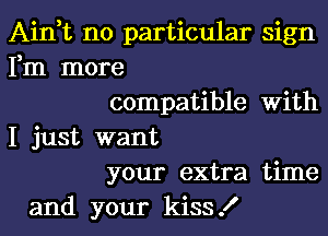 Ain,t no particular sign
Fm more
compatible With
I just want
your extra time
and your kiss!