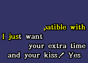 patible With

I just want
your extra time

and your kiss! Yes