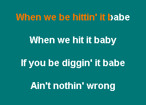 When we be hittin' it babe

When we hit it baby

If you be diggin' it babe

Ain't nothin' wrong