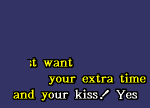 a want
your extra time

and your kiss! Yes