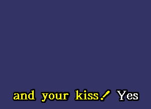 and your kiss! Yes