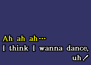 Ah ah ah-
I think I wanna dance,
uh!