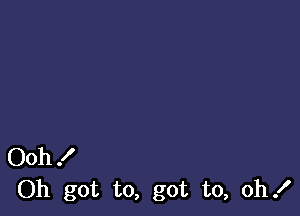 Ooh!
Oh got to, got to, oh!