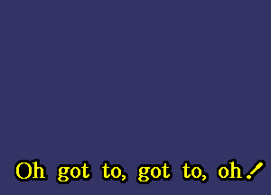 Oh got to, got to, oh!
