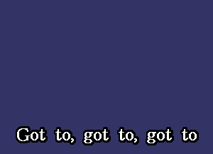 Got to, got to, got to