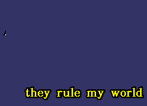 they rule my world
