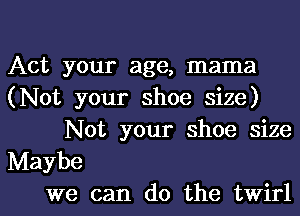 Act your age, mama
(Not your shoe size)

Not your shoe size
Maybe
we can do the twirl