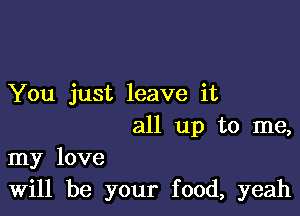 You just leave it

all up to me,

my love
Will be your food, yeah