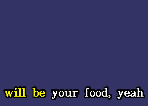 Will be your food, yeah