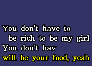 You doubt have to

be rich to be my girl
You donbt hav
Will be your food, yeah