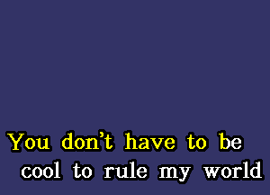 You don t have to be
cool to rule my world