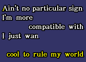 Ain,t no particular sign
Fm more

compatible With
I just wan

cool to rule my world