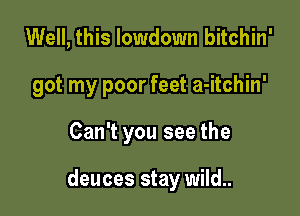 Well, this lowdown bitchin'
got my poor feet a-itchin'

Can't you see the

deuces stay wild..