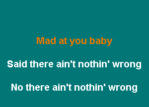 Mad at you baby

Said there ain't nothin' wrong

No there ain't nothin' wrong