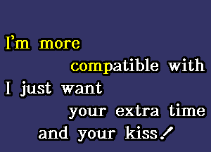 Fm more
compatible With

I just want
your extra time

and your kiss .I'