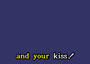and your kiss .I'