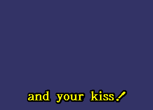 and your kiss .I'