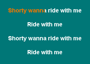 Shorty wanna ride with me

Ride with me

Shorty wanna ride with me

Ride with me