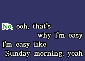 ooh, thafs

why Fm easy
Fm easy like
Sunday morning, yeah