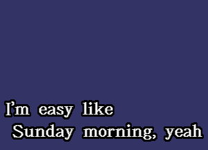 Fm easy like
Sunday morning, yeah