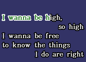 11 i'digh,
so high

I wanna be free
to know the things
I do are right