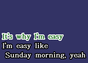 EBWMW

Fm easy like
Sunday morning, yeah