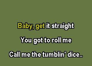 Baby, get it straight

You got to roll me

Call me the tumblin' dice..