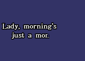 Lady, mornings

just a mor.