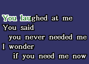 haghed at me

You said

you never needed me
I wonder
if you need me now