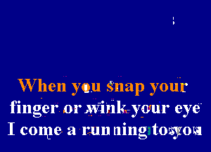 W hen you Snap your
finger. or giriliki-y-(vur eye'
I come a run ning tosyou