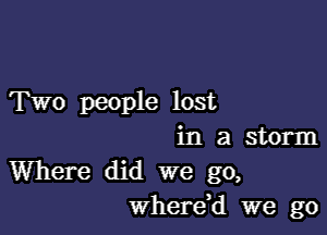 Two people lost

in a storm
Where did we go,
wherdd we go