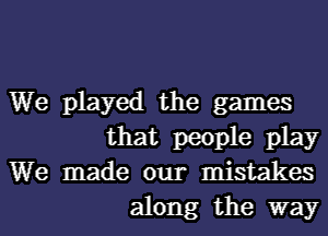 We played the games
that people play
We made our mistakes
along the way