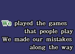 W? played the games

that people play
We made our mistakes
along the way