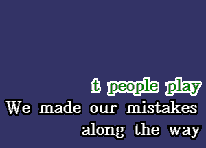 Bu

We made our mistakes
along the way