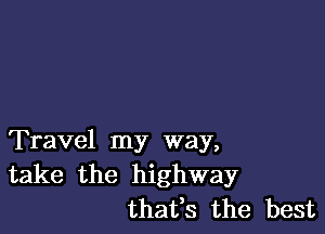 Travel my way,
take the highway
thafs the best