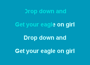 Drop down and
Get your eagle on girl

Drop down and

Get your eagle on girl