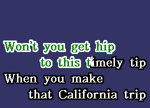 mew

iii) m iiimely tip

When you make
that California trip