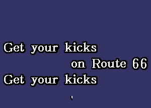 Get your kicks

on Route 66
Get your kicks